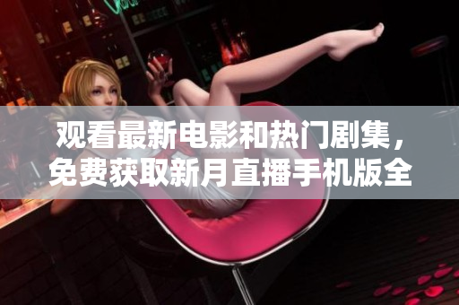 觀看最新電影和熱門劇集，免費(fèi)獲取新月直播手機(jī)版全功能下載
