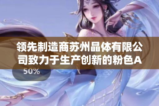 領(lǐng)先制造商蘇州晶體有限公司致力于生產(chǎn)創(chuàng)新的粉色ABB產(chǎn)品