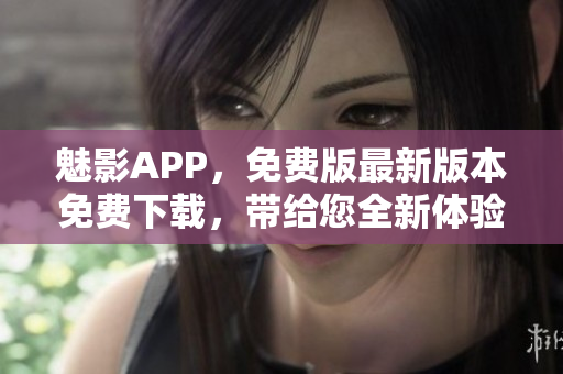魅影APP，免費(fèi)版最新版本免費(fèi)下載，帶給您全新體驗(yàn)