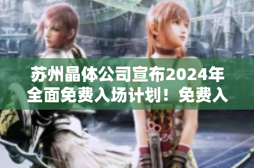 蘇州晶體公司宣布2024年全面免費(fèi)入場(chǎng)計(jì)劃！免費(fèi)入場(chǎng)，盡享晶瑩體驗(yàn)！