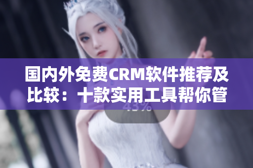 國(guó)內(nèi)外免費(fèi)CRM軟件推薦及比較：十款實(shí)用工具幫你管理客戶關(guān)系