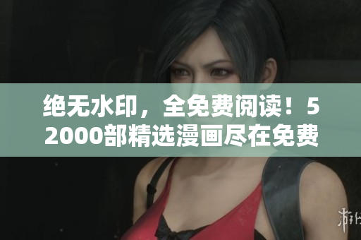絕無水印，全免費(fèi)閱讀！52000部精選漫畫盡在免費(fèi)漫畫頁面