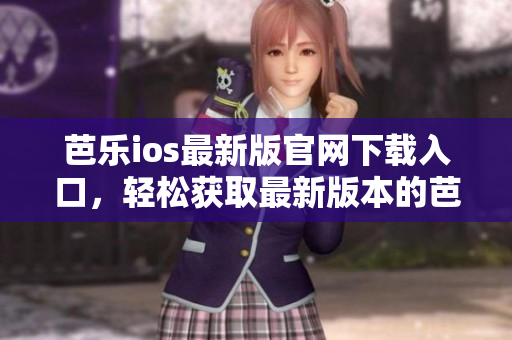 芭樂ios最新版官網(wǎng)下載入口，輕松獲取最新版本的芭樂ios應(yīng)用