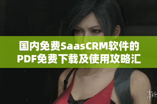 國內(nèi)免費(fèi)SaasCRM軟件的PDF免費(fèi)下載及使用攻略匯總