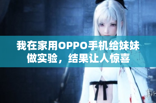 我在家用OPPO手機(jī)給妹妹做實(shí)驗(yàn)，結(jié)果讓人驚喜