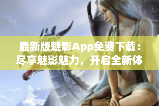 最新版魅影App免費(fèi)下載：盡享魅影魅力，開啟全新體驗(yàn)