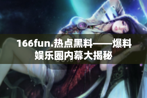 166fun.熱點(diǎn)黑料——爆料娛樂圈內(nèi)幕大揭秘