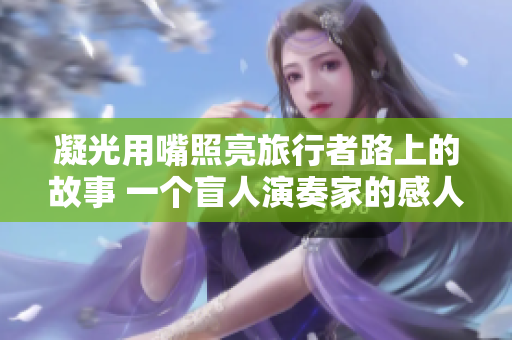 凝光用嘴照亮旅行者路上的故事 一個(gè)盲人演奏家的感人助人之旅