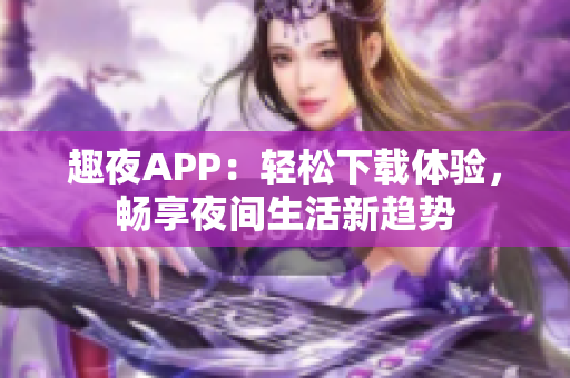 趣夜APP：輕松下載體驗(yàn)，暢享夜間生活新趨勢