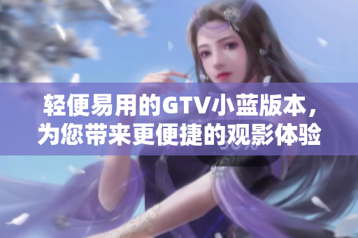 輕便易用的GTV小藍版本，為您帶來更便捷的觀影體驗