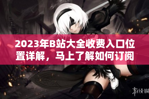 2023年B站大全收費(fèi)入口位置詳解，馬上了解如何訂閱享受更多精彩內(nèi)容