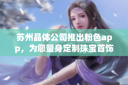 蘇州晶體公司推出粉色app，為您量身定制珠寶首飾推薦