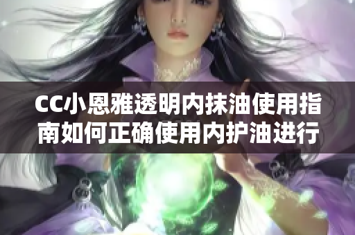 CC小恩雅透明內(nèi)抹油使用指南如何正確使用內(nèi)護(hù)油進(jìn)行護(hù)理