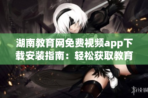 湖南教育網(wǎng)免費視頻app下載安裝指南：輕松獲取教育資源