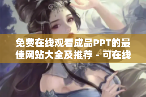 免費在線觀看成品PPT的最佳網(wǎng)站大全及推薦 - 可在線免費觀看成品PPT的平臺推薦