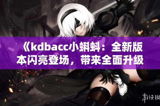 《kdbacc小蝌蚪：全新版本閃亮登場(chǎng)，帶來(lái)全面升級(jí)的功能與體驗(yàn)》