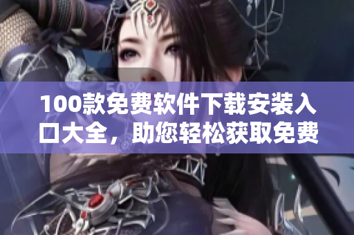 100款免費軟件下載安裝入口大全，助您輕松獲取免費實用工具