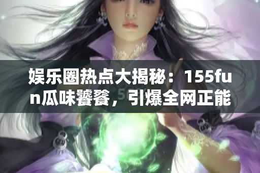 娛樂圈熱點(diǎn)大揭秘：155fun瓜味饕餮，引爆全網(wǎng)正能量！
