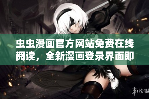 蟲蟲漫畫官方網(wǎng)站免費(fèi)在線閱讀，全新漫畫登錄界面即將上線，盡情暢讀熱門漫畫！