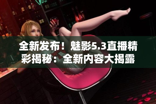 全新發(fā)布！魅影5.3直播精彩揭秘：全新內(nèi)容大揭露