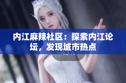 內(nèi)江麻辣社區(qū)：探索內(nèi)江論壇，發(fā)現(xiàn)城市熱點