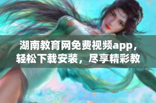 湖南教育網(wǎng)免費(fèi)視頻app，輕松下載安裝，盡享精彩教學(xué)資源