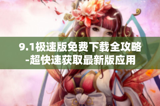 9.1極速版免費(fèi)下載全攻略-超快速獲取最新版應(yīng)用
