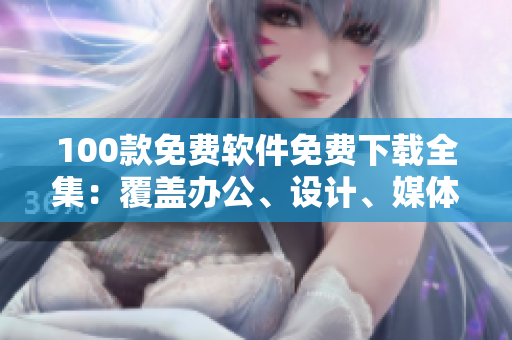 100款免費(fèi)軟件免費(fèi)下載全集：覆蓋辦公、設(shè)計、媒體等多領(lǐng)域