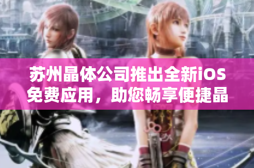 蘇州晶體公司推出全新iOS免費應(yīng)用，助您暢享便捷晶體科技體驗