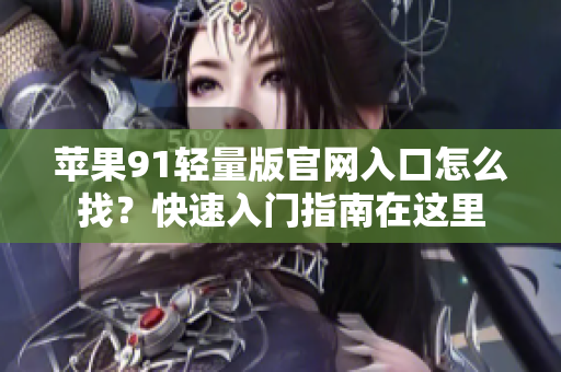 蘋果91輕量版官網(wǎng)入口怎么找？快速入門指南在這里
