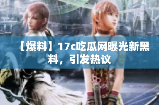 【爆料】17c吃瓜網(wǎng)曝光新黑料，引發(fā)熱議