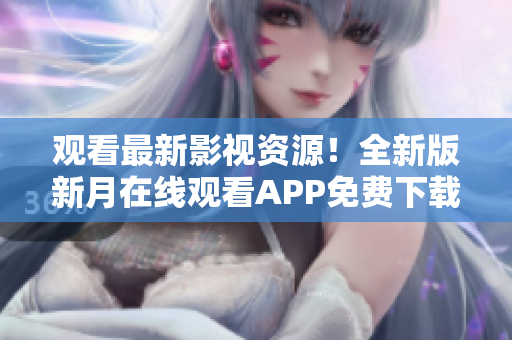 觀看最新影視資源！全新版新月在線觀看APP免費下載，支持手機觀看，精彩內(nèi)容應(yīng)有盡有