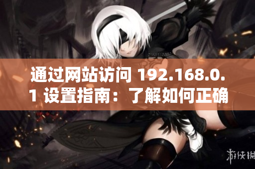 通過(guò)網(wǎng)站訪問(wèn) 192.168.0.1 設(shè)置指南：了解如何正確進(jìn)入設(shè)置界面