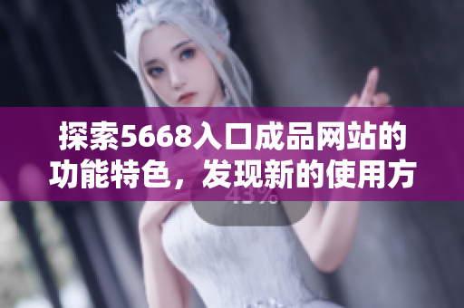 探索5668入口成品網(wǎng)站的功能特色，發(fā)現(xiàn)新的使用方式