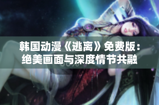韓國(guó)動(dòng)漫《逃離》免費(fèi)版：絕美畫(huà)面與深度情節(jié)共融