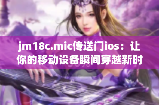 jm18c.mic傳送門(mén)ios：讓你的移動(dòng)設(shè)備瞬間穿越新時(shí)代