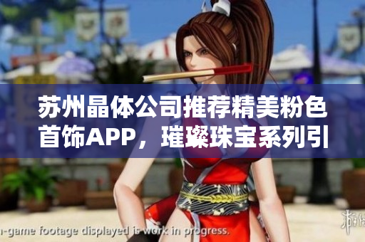 蘇州晶體公司推薦精美粉色首飾APP，璀璨珠寶系列引領(lǐng)時(shí)尚新潮