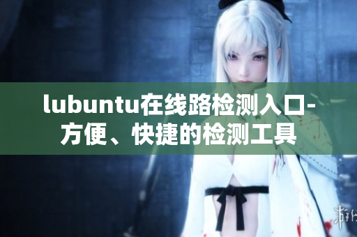lubuntu在線路檢測入口-方便、快捷的檢測工具