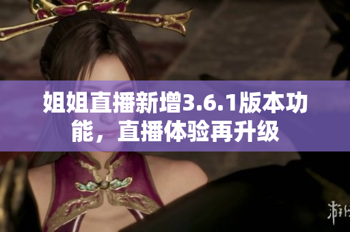 姐姐直播新增3.6.1版本功能，直播體驗再升級