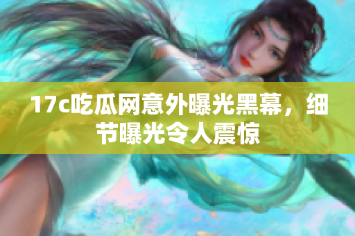 17c吃瓜網(wǎng)意外曝光黑幕，細節(jié)曝光令人震驚