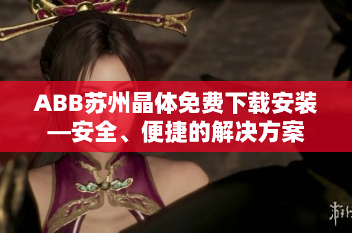 ABB蘇州晶體免費(fèi)下載安裝—安全、便捷的解決方案