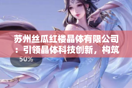 蘇州絲瓜紅樓晶體有限公司：引領(lǐng)晶體科技創(chuàng)新，構(gòu)筑產(chǎn)業(yè)新格局