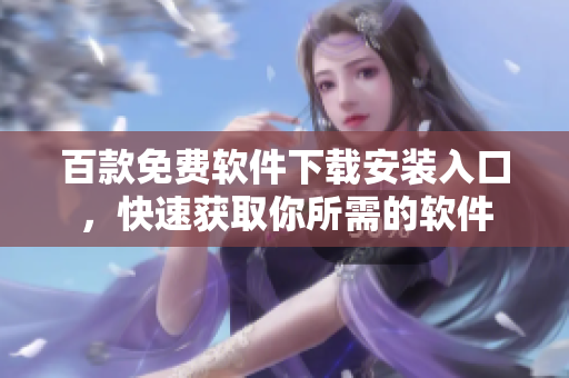 百款免費(fèi)軟件下載安裝入口，快速獲取你所需的軟件