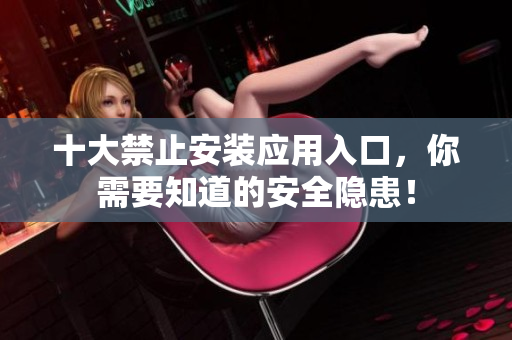 十大禁止安裝應(yīng)用入口，你需要知道的安全隱患！