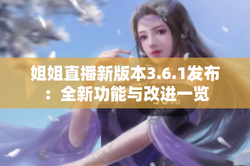 姐姐直播新版本3.6.1發(fā)布：全新功能與改進(jìn)一覽