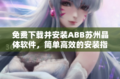 免費(fèi)下載并安裝ABB蘇州晶體軟件，簡(jiǎn)單高效的安裝指南