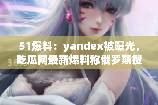 51爆料：yandex被曝光，吃瓜網(wǎng)最新爆料稱俄羅斯搜索引擎涉嫌隱私泄露，值得關(guān)注！