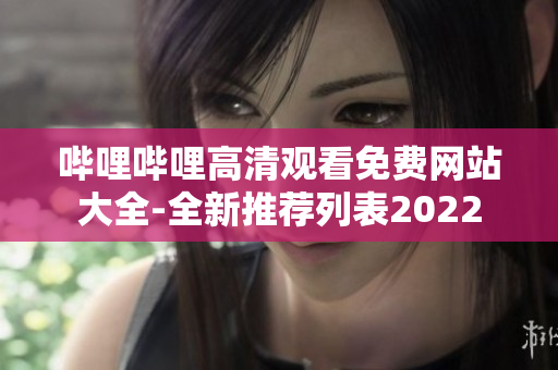 嗶哩嗶哩高清觀看免費網(wǎng)站大全-全新推薦列表2022