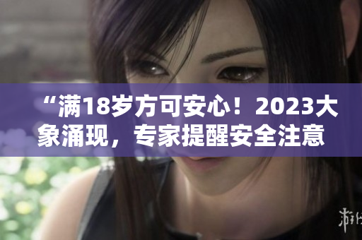“滿18歲方可安心！2023大象涌現(xiàn)，專家提醒安全注意事項(xiàng)”