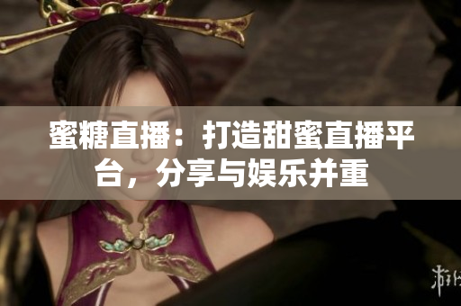 蜜糖直播：打造甜蜜直播平臺，分享與娛樂并重